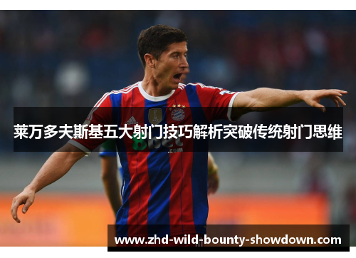 莱万多夫斯基五大射门技巧解析突破传统射门思维