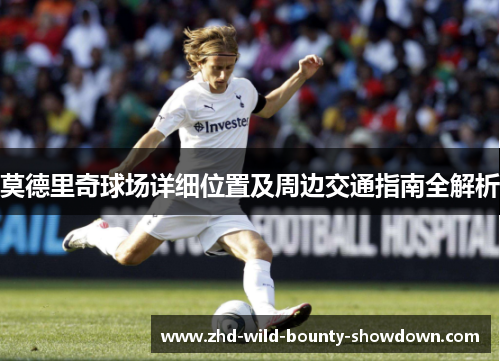 莫德里奇球场详细位置及周边交通指南全解析
