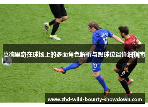 莫德里奇在球场上的多面角色解析与踢球位置详细指南