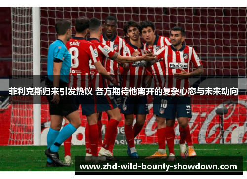 菲利克斯归来引发热议 各方期待他离开的复杂心态与未来动向