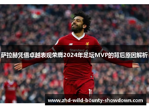 萨拉赫凭借卓越表现荣膺2024年足坛MVP的背后原因解析 萨拉赫凭借卓越表现荣膺2024年足坛MVP的背后原因解析