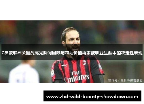 C罗欧联杯关键战高光瞬间回顾与领袖价值再审视职业生涯中的决定性表现