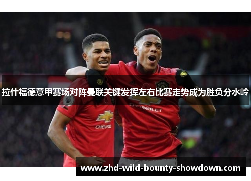 拉什福德意甲赛场对阵曼联关键发挥左右比赛走势成为胜负分水岭
