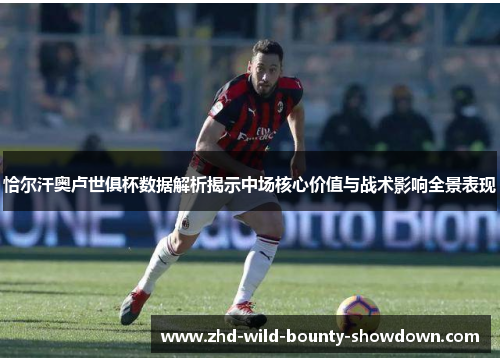 恰尔汗奥卢世俱杯数据解析揭示中场核心价值与战术影响全景表现
