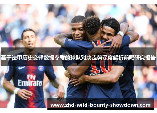基于法甲历史交锋数据参考的球队对决走势深度解析前瞻研究报告