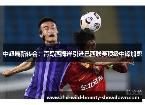 中超最新转会：青岛西海岸引进巴西联赛顶级中锋加盟