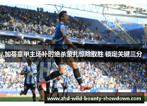 加蒂意甲主场补时绝杀蒙扎惊险取胜 锁定关键三分