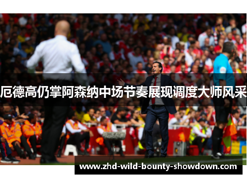 厄德高仍掌阿森纳中场节奏展现调度大师风采