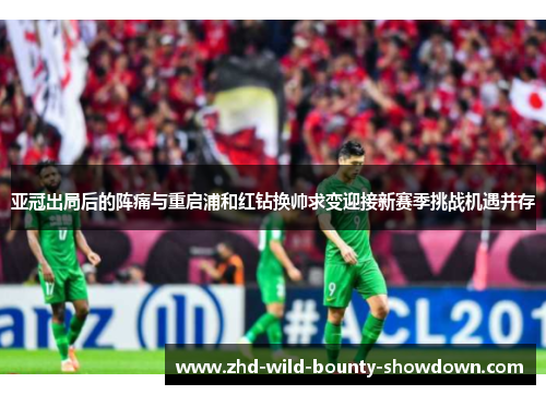 亚冠出局后的阵痛与重启浦和红钻换帅求变迎接新赛季挑战机遇并存 亚冠出局后的阵痛与重启浦和红钻换帅求变迎接新赛季挑战机遇并存