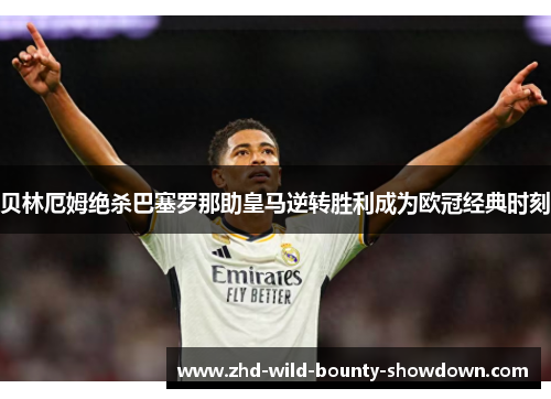 贝林厄姆绝杀巴塞罗那助皇马逆转胜利成为欧冠经典时刻 贝林厄姆绝杀巴塞罗那助皇马逆转胜利成为欧冠经典时刻