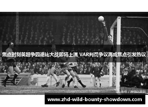 焦点时刻英超争四德比大战即将上演 VAR判罚争议再成焦点引发热议