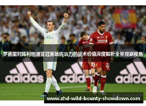 罗德里对阵利物浦亚冠赛场统治力的战术价值深度解析全景观察视角