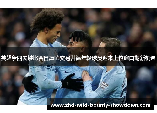 英超争四关键比赛日压哨交易升温年轻球员迎来上位窗口期新机遇