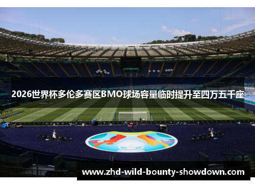 2026世界杯多伦多赛区BMO球场容量临时提升至四万五千座