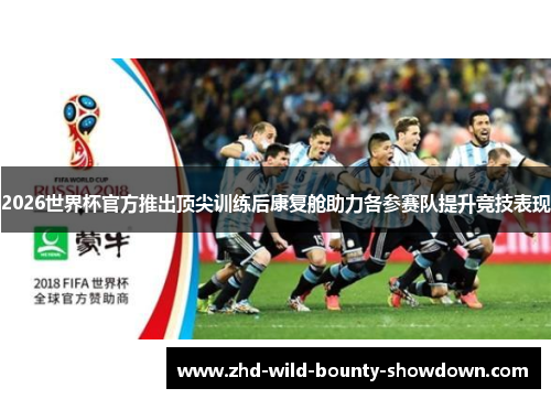 2026世界杯官方推出顶尖训练后康复舱助力各参赛队提升竞技表现