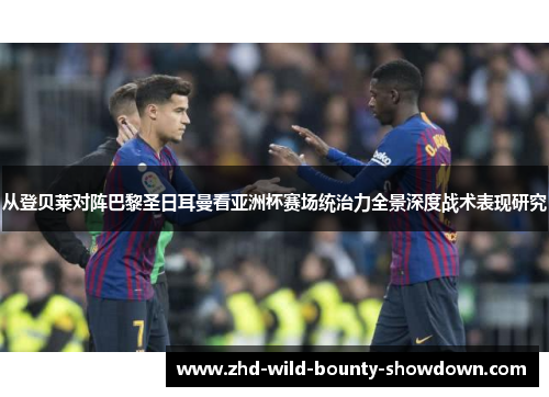 从登贝莱对阵巴黎圣日耳曼看亚洲杯赛场统治力全景深度战术表现研究 从登贝莱对阵巴黎圣日耳曼看亚洲杯赛场统治力全景深度战术表现研究