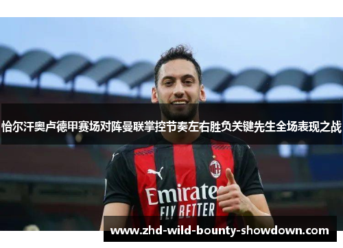 恰尔汗奥卢德甲赛场对阵曼联掌控节奏左右胜负关键先生全场表现之战 恰尔汗奥卢德甲赛场对阵曼联掌控节奏左右胜负关键先生全场表现之战