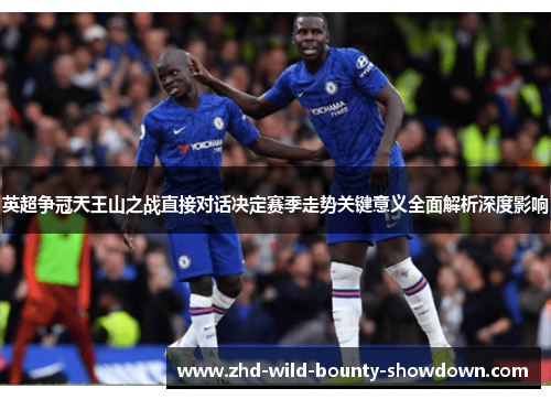 英超争冠天王山之战直接对话决定赛季走势关键意义全面解析深度影响 英超争冠天王山之战直接对话决定赛季走势关键意义全面解析深度影响
