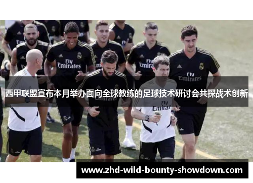 西甲联盟宣布本月举办面向全球教练的足球技术研讨会共探战术创新